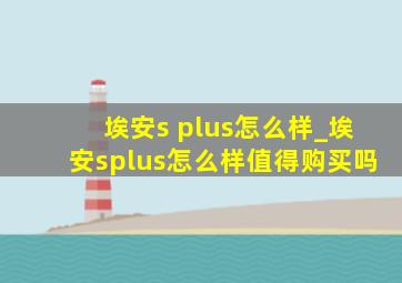 埃安s plus怎么样_埃安splus怎么样值得购买吗